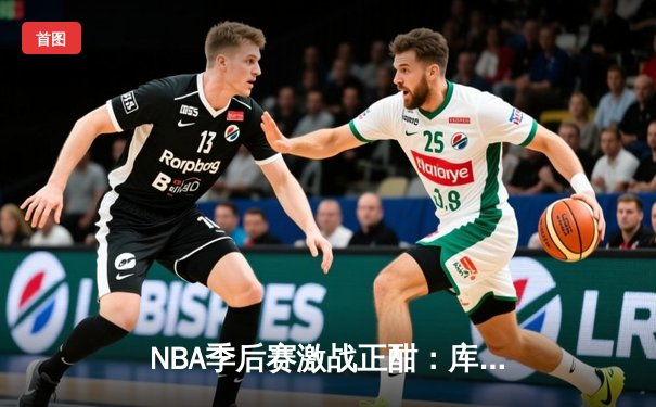 NBA季后赛激战正酣：库里狂砍45分率勇士逆转掘金，系列赛2-1领先