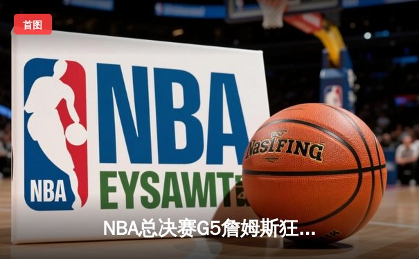 NBA总决赛G5詹姆斯狂砍40分三双 湖人加时险胜热火夺赛点
