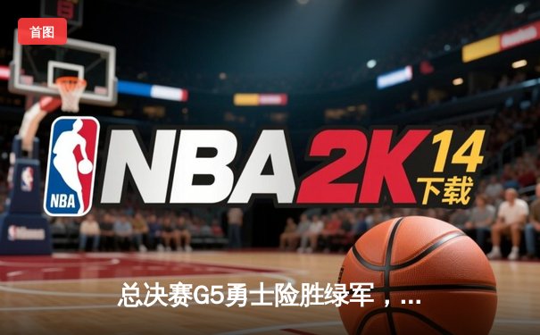 总决赛G5勇士险胜绿军，库里34分创纪录夺冠FMVP