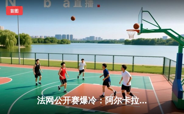 法网公开赛爆冷：阿尔卡拉斯鏖战五盘艰难逆转穆塞蒂，第12次大满贯八强晋级