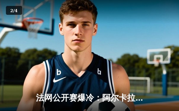 法网公开赛爆冷：阿尔卡拉斯鏖战五盘艰难逆转穆塞蒂，第12次大满贯八强晋级 - 2