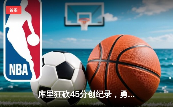 库里狂砍45分创纪录，勇士加时险胜凯尔特人扳平总比分