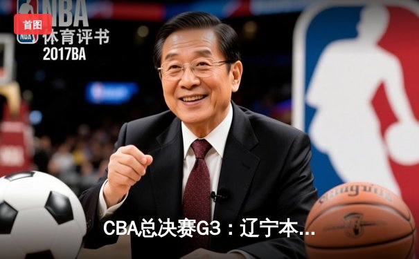 CBA总决赛G3：辽宁本钢客场逆转浙江稠州金租，总比分2-1领先