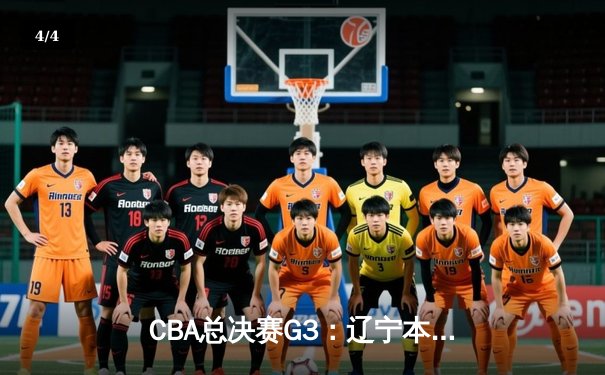 CBA总决赛G3：辽宁本钢客场逆转浙江稠州金租，总比分2-1领先 - 4