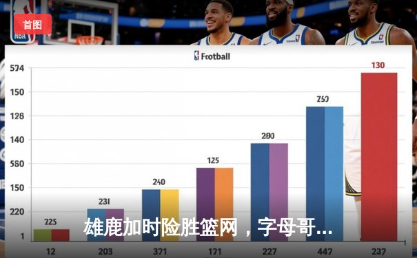 雄鹿加时险胜篮网，字母哥44分率队捍卫主场